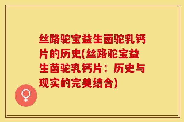 丝路驼宝益生菌驼乳钙片的历史(丝路驼宝益生菌驼乳钙片：历史与现实的完美结合)