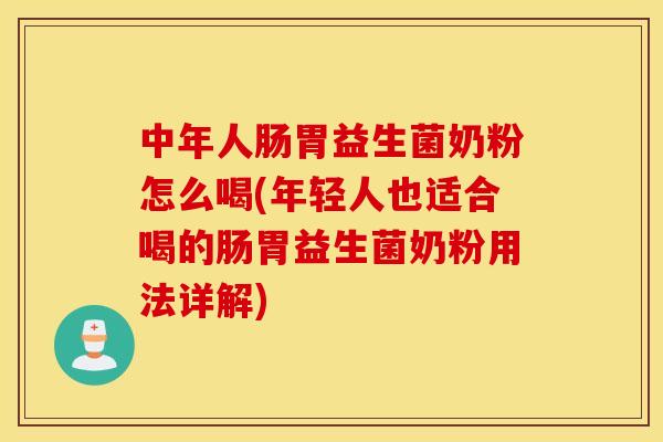 中年人肠胃益生菌奶粉怎么喝(年轻人也适合喝的肠胃益生菌奶粉用法详解)