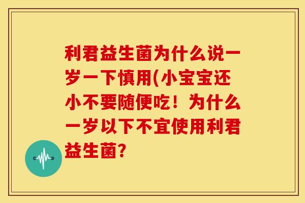 利君益生菌为什么说一岁一下慎用(小宝宝还小不要随便吃！为什么一岁以下不宜使用利君益生菌？