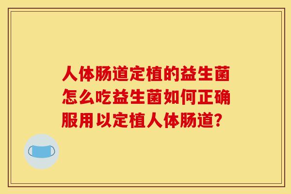 人体肠道定植的益生菌怎么吃益生菌如何正确服用以定植人体肠道？