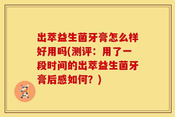 出萃益生菌牙膏怎么样好用吗(测评：用了一段时间的出萃益生菌牙膏后感如何？)