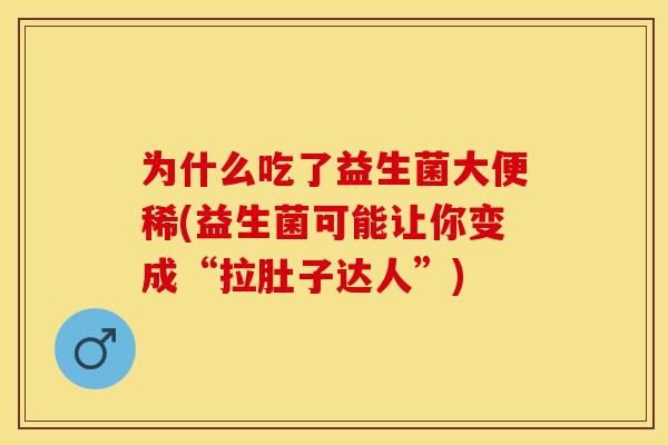 为什么吃了益生菌大便稀(益生菌可能让你变成“拉肚子达人”)