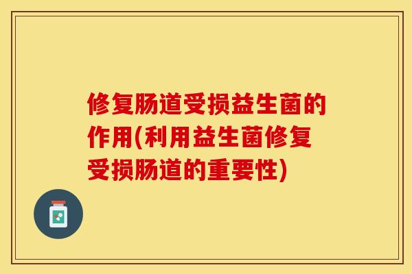修复肠道受损益生菌的作用(利用益生菌修复受损肠道的重要性)