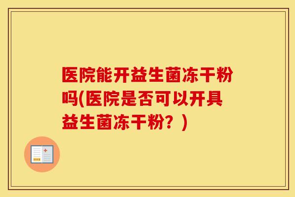 医院能开益生菌冻干粉吗(医院是否可以开具益生菌冻干粉？)