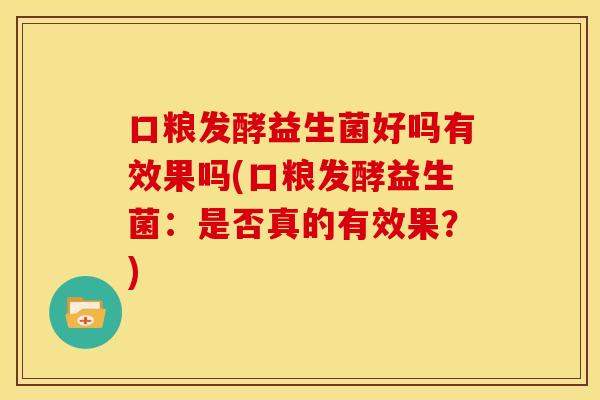 口粮发酵益生菌好吗有效果吗(口粮发酵益生菌：是否真的有效果？)