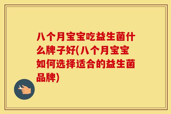 八个月宝宝吃益生菌什么牌子好(八个月宝宝如何选择适合的益生菌品牌)