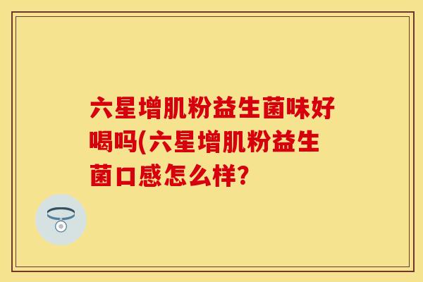 六星增肌粉益生菌味好喝吗(六星增肌粉益生菌口感怎么样？