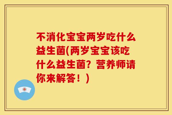 不消化宝宝两岁吃什么益生菌(两岁宝宝该吃什么益生菌？营养师请你来解答！)