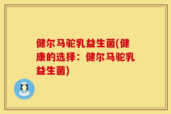 健尔马驼乳益生菌(健康的选择：健尔马驼乳益生菌)