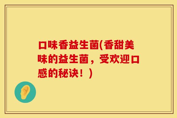 口味香益生菌(香甜美味的益生菌，受欢迎口感的秘诀！)
