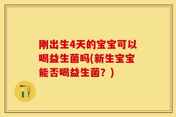 刚出生4天的宝宝可以喝益生菌吗(新生宝宝能否喝益生菌？)