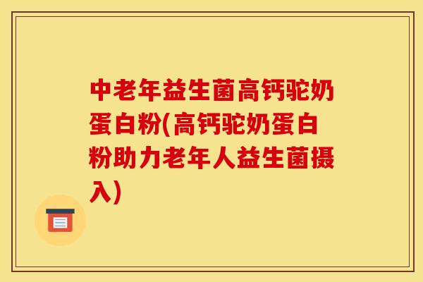 中老年益生菌高钙驼奶蛋白粉(高钙驼奶蛋白粉助力老年人益生菌摄入)