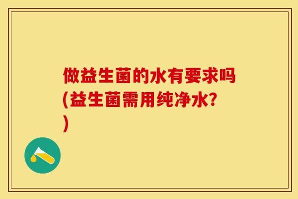 做益生菌的水有要求吗(益生菌需用纯净水？)
