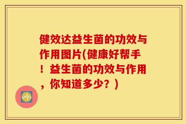 健效达益生菌的功效与作用图片(健康好帮手！益生菌的功效与作用，你知道多少？)