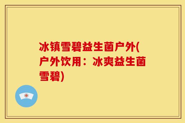 冰镇雪碧益生菌户外(户外饮用：冰爽益生菌雪碧)