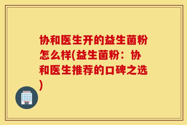 协和医生开的益生菌粉怎么样(益生菌粉：协和医生推荐的口碑之选)
