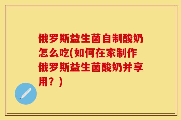 俄罗斯益生菌自制酸奶怎么吃(如何在家制作俄罗斯益生菌酸奶并享用？)