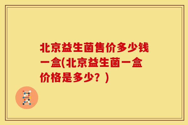 北京益生菌售价多少钱一盒(北京益生菌一盒价格是多少？)