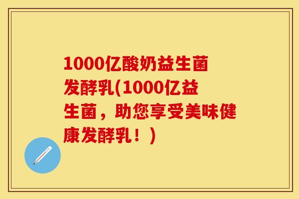 1000亿酸奶益生菌发酵乳(1000亿益生菌，助您享受美味健康发酵乳！)