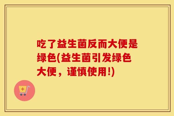 吃了益生菌反而大便是绿色(益生菌引发绿色大便，谨慎使用!)