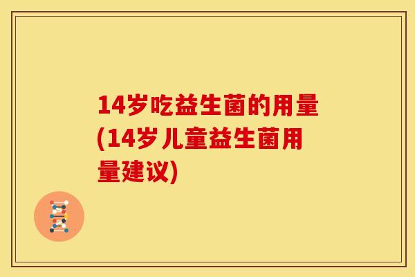 14岁吃益生菌的用量(14岁儿童益生菌用量建议)