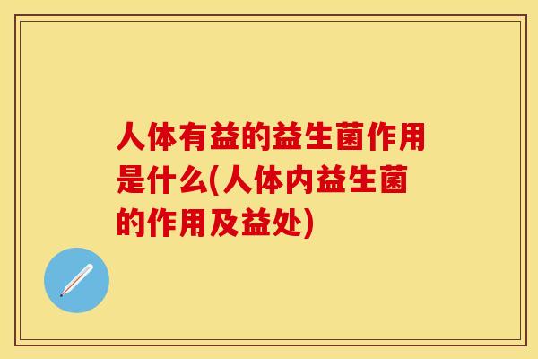 人体有益的益生菌作用是什么(人体内益生菌的作用及益处)