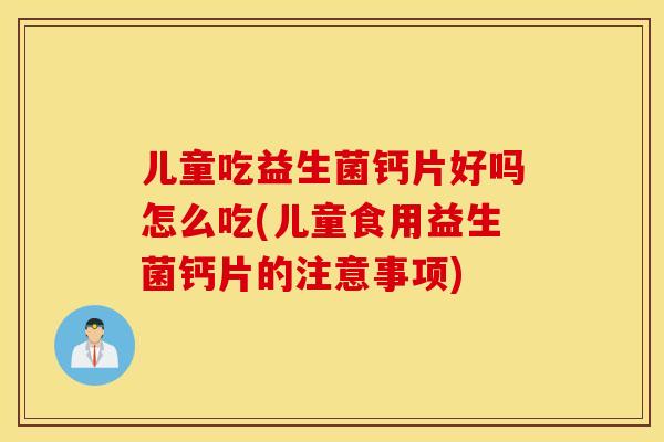 儿童吃益生菌钙片好吗怎么吃(儿童食用益生菌钙片的注意事项)