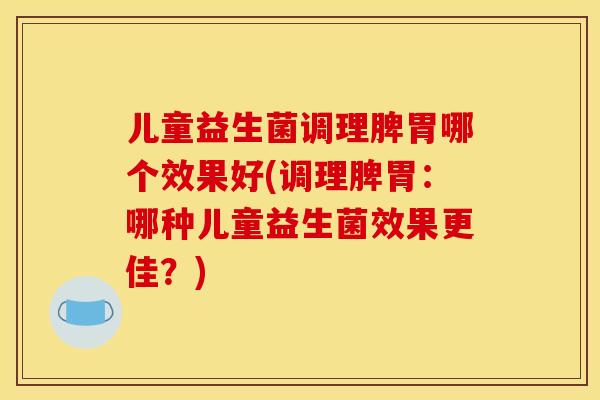 儿童益生菌调理脾胃哪个效果好(调理脾胃：哪种儿童益生菌效果更佳？)