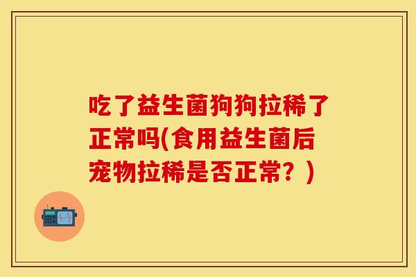 吃了益生菌狗狗拉稀了正常吗(食用益生菌后宠物拉稀是否正常？)