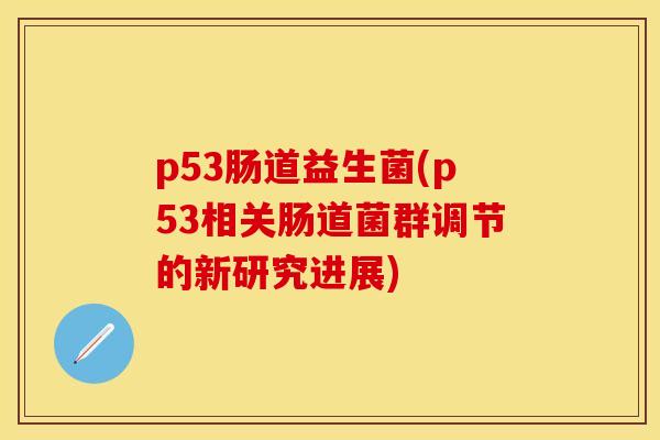 p53肠道益生菌(p53相关肠道菌群调节的新研究进展)