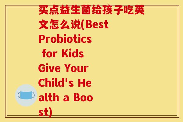 买点益生菌给孩子吃英文怎么说(Best Probiotics for Kids Give Your Child's Health a Boost)