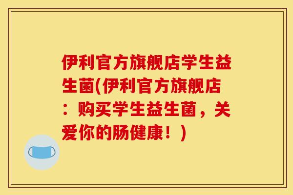 伊利官方旗舰店学生益生菌(伊利官方旗舰店：购买学生益生菌，关爱你的肠健康！)