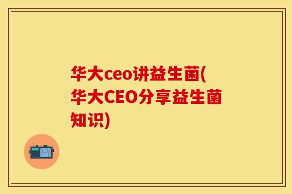 华大ceo讲益生菌(华大CEO分享益生菌知识)
