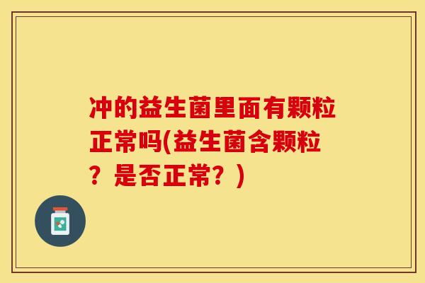 冲的益生菌里面有颗粒正常吗(益生菌含颗粒？是否正常？)