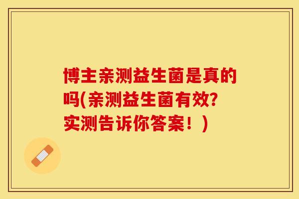 博主亲测益生菌是真的吗(亲测益生菌有效？实测告诉你答案！)