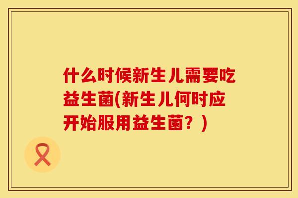 什么时候新生儿需要吃益生菌(新生儿何时应开始服用益生菌？)