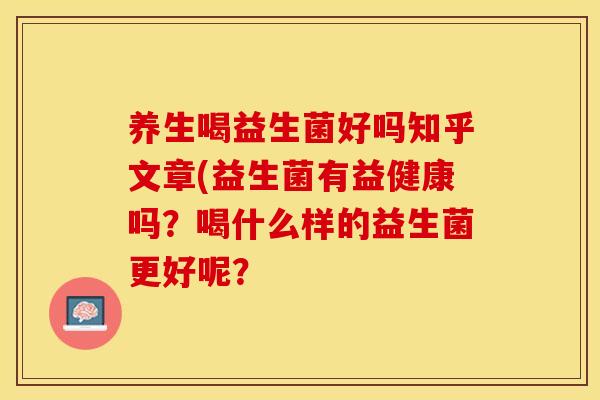 养生喝益生菌好吗知乎文章(益生菌有益健康吗？喝什么样的益生菌更好呢？