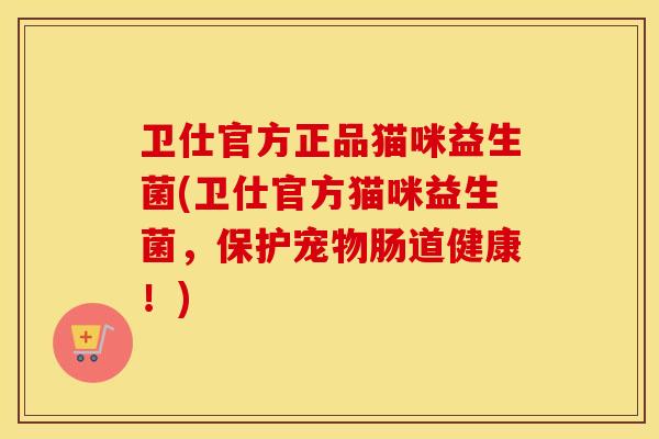 卫仕官方正品猫咪益生菌(卫仕官方猫咪益生菌，保护宠物肠道健康！)