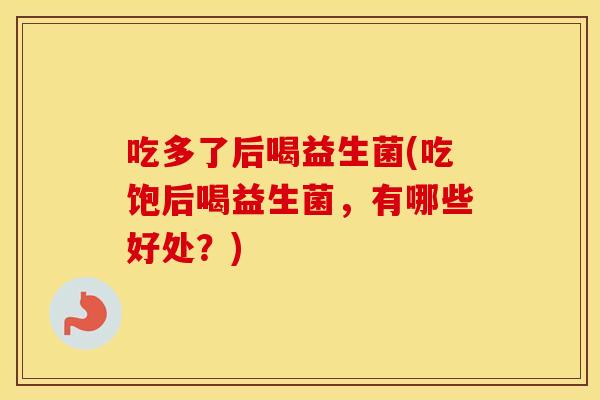 吃多了后喝益生菌(吃饱后喝益生菌，有哪些好处？)