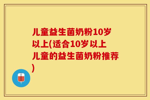儿童益生菌奶粉10岁以上(适合10岁以上儿童的益生菌奶粉推荐)