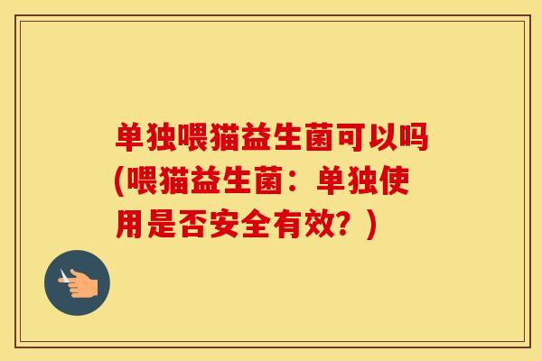 单独喂猫益生菌可以吗(喂猫益生菌：单独使用是否安全有效？)