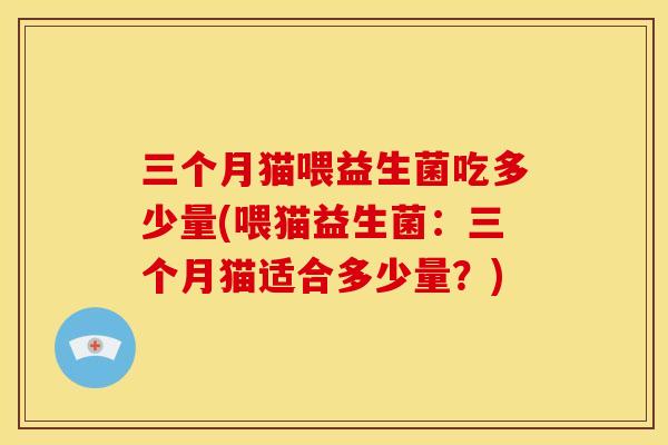 三个月猫喂益生菌吃多少量(喂猫益生菌：三个月猫适合多少量？)