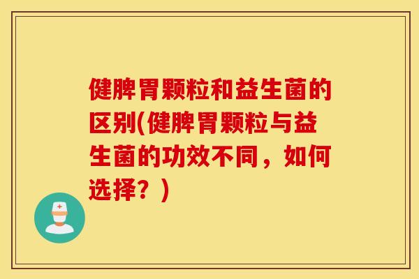 健脾胃颗粒和益生菌的区别(健脾胃颗粒与益生菌的功效不同，如何选择？)