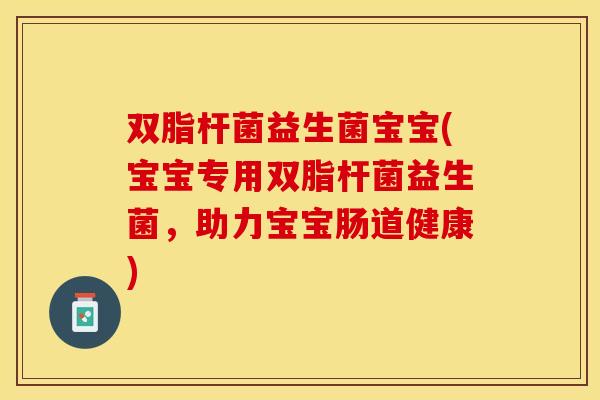 双脂杆菌益生菌宝宝(宝宝专用双脂杆菌益生菌，助力宝宝肠道健康)