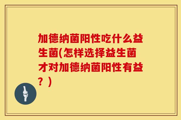 加德纳菌阳性吃什么益生菌(怎样选择益生菌才对加德纳菌阳性有益？)