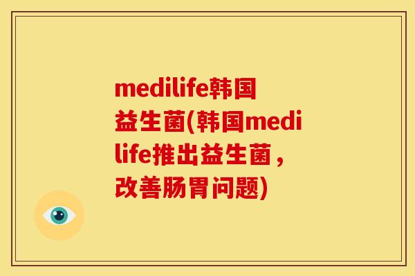 medilife韩国益生菌(韩国medilife推出益生菌，改善肠胃问题)
