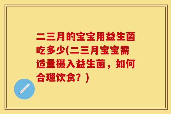 二三月的宝宝用益生菌吃多少(二三月宝宝需适量摄入益生菌，如何合理饮食？)