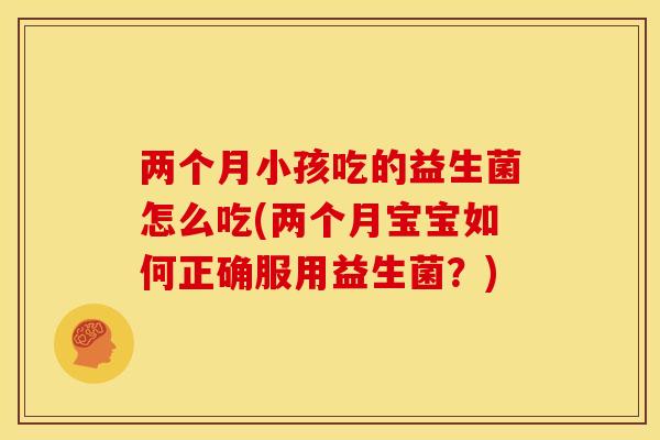 两个月小孩吃的益生菌怎么吃(两个月宝宝如何正确服用益生菌？)
