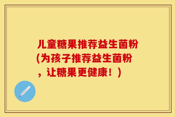 儿童糖果推荐益生菌粉(为孩子推荐益生菌粉，让糖果更健康！)