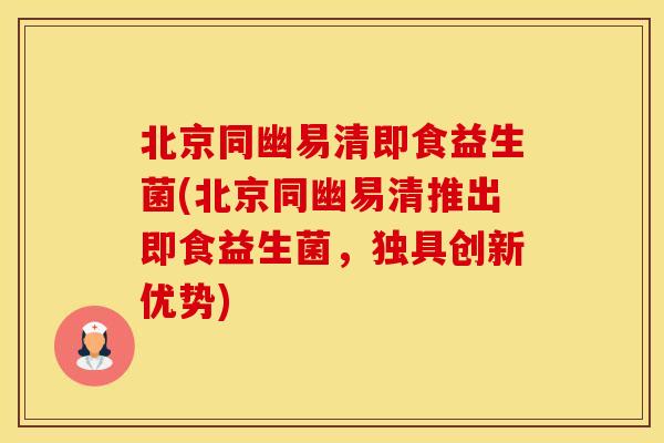 北京同幽易清即食益生菌(北京同幽易清推出即食益生菌，独具创新优势)